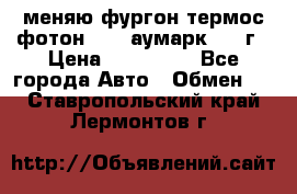 меняю фургон термос фотон 3702 аумарк 2013г › Цена ­ 400 000 - Все города Авто » Обмен   . Ставропольский край,Лермонтов г.